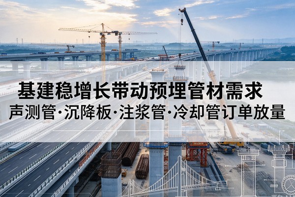 菏泽基建稳增长带动预埋监测管材需求，声测管、沉降板、注浆管订单持续放量