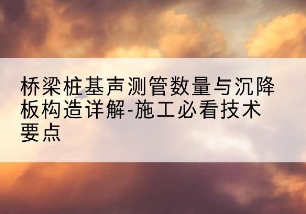 菏泽桩基需要预埋几根声测管？-桥梁桩基声测管数量与沉降板构造详解-施工必看技术要点