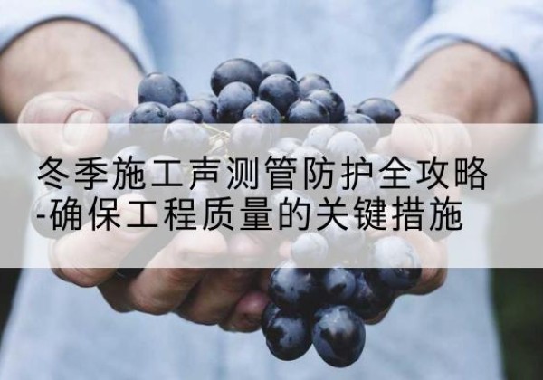 菏泽冬季施工声测管有哪些防护要点？-冬季施工声测管防护全攻略-确保工程质量的关键措施